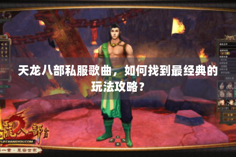 天龙八部私服歌曲，如何找到最经典的玩法攻略？