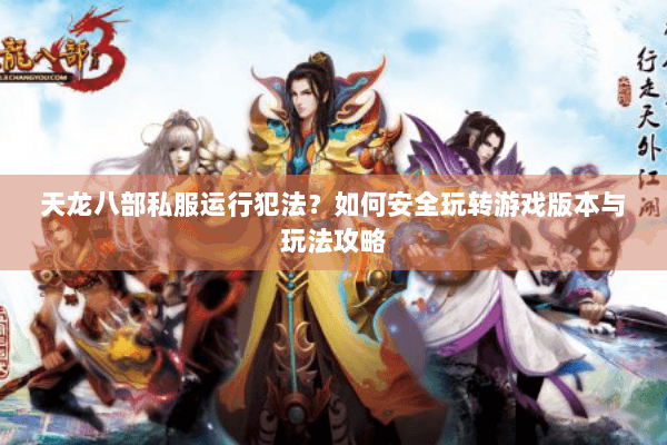 天龙八部私服运行犯法？如何安全玩转游戏版本与玩法攻略