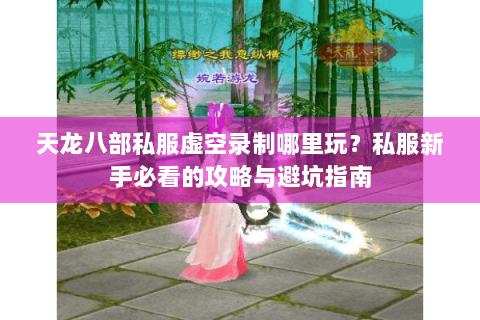 天龙八部私服虚空录制哪里玩？私服新手必看的攻略与避坑指南
