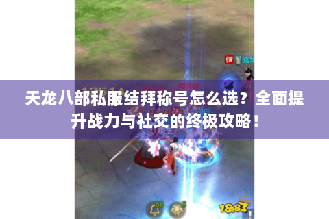 天龙八部私服结拜称号怎么选？全面提升战力与社交的终极攻略！