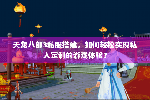 天龙八部3私服搭建，如何轻松实现私人定制的游戏体验？