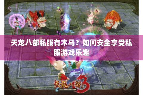天龙八部私服有木马？如何安全享受私服游戏乐趣