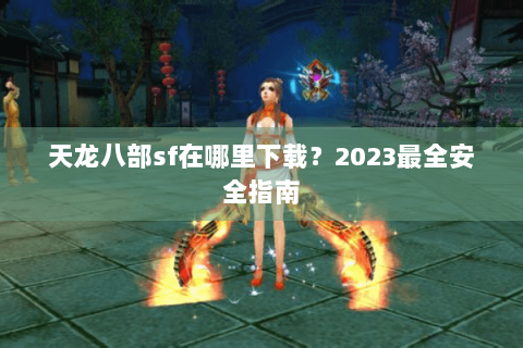 天龙八部sf在哪里下载？2023最全安全指南
