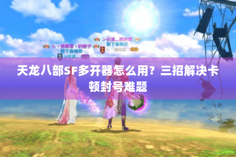 天龙八部SF多开器怎么用？三招解决卡顿封号难题