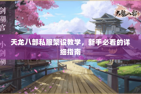 天龙八部私服架设教学，新手必看的详细指南