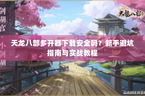 天龙八部多开器下载安全吗？新手避坑指南与实战教程