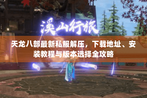天龙八部最新私服解压，下载地址、安装教程与版本选择全攻略