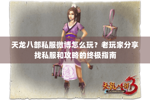 天龙八部私服微博怎么玩？老玩家分享找私服和攻略的终极指南