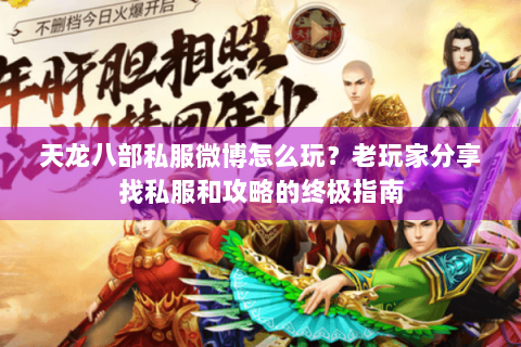 天龙八部私服微博怎么玩?老玩家分享找私服和攻略的终极指南 天龙八部私服微博怎么玩?老玩家分享找私服和攻略的终极指南