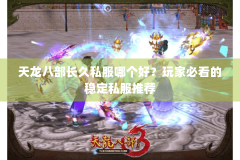 天龙八部长久私服哪个好？玩家必看的稳定私服推荐