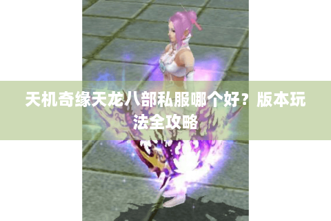 天机奇缘天龙八部私服哪个好？版本玩法全攻略