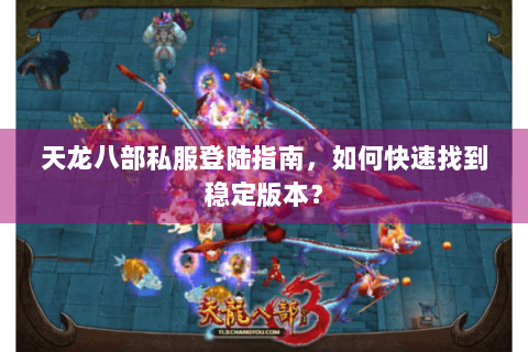 天龙八部私服登陆指南，如何快速找到稳定版本？