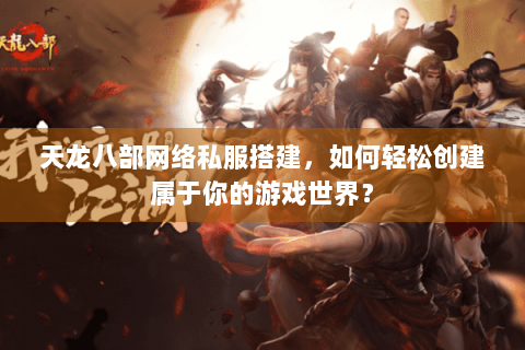 天龙八部网络私服搭建，如何轻松创建属于你的游戏世界？