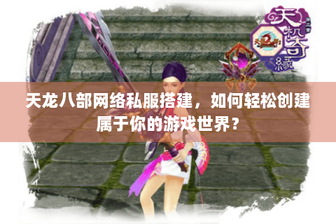 天龙八部网络私服搭建，如何轻松创建属于你的游戏世界？