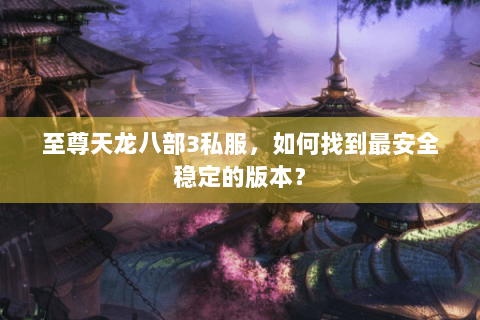 至尊天龙八部3私服，如何找到最安全稳定的版本？