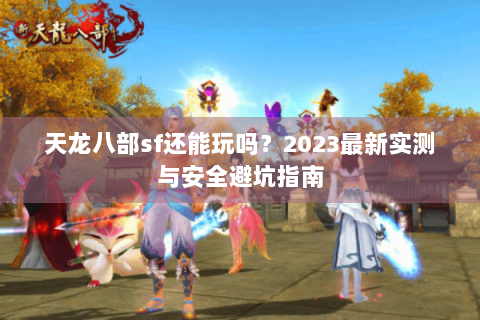 天龙八部sf还能玩吗？2023最新实测与安全避坑指南
