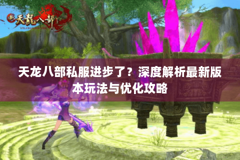 天龙八部私服进步了？深度解析最新版本玩法与优化攻略