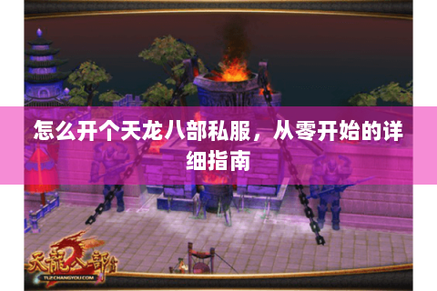 怎么开个天龙八部私服，从零开始的详细指南