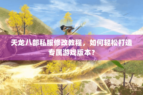 天龙八部私服修改教程，如何轻松打造专属游戏版本？