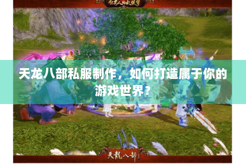 天龙八部私服制作，如何打造属于你的游戏世界？