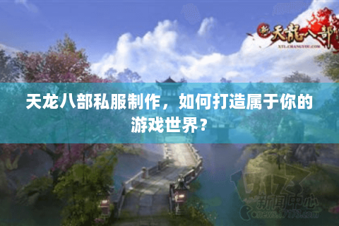 天龙八部私服制作，如何打造属于你的游戏世界？