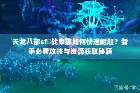 天龙八部sf龍战家族如何快速崛起？新手必看攻略与资源获取秘籍