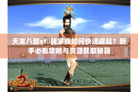 天龙八部sf龍战家族如何快速崛起？新手必看攻略与资源获取秘籍