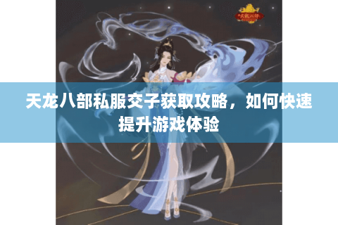 天龙八部私服交子获取攻略，如何快速提升游戏体验