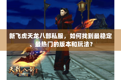 新飞虎天龙八部私服，如何找到最稳定、最热门的版本和玩法？