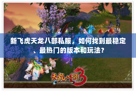 新飞虎天龙八部私服，如何找到最稳定、最热门的版本和玩法？