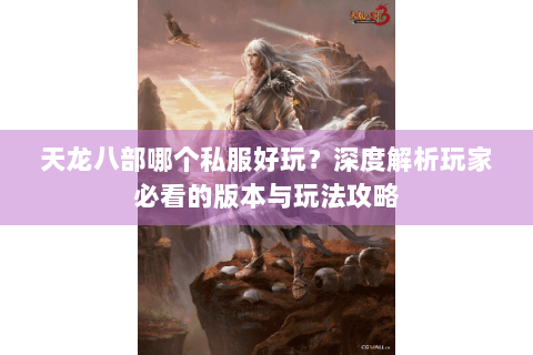 天龙八部哪个私服好玩？深度解析玩家必看的版本与玩法攻略