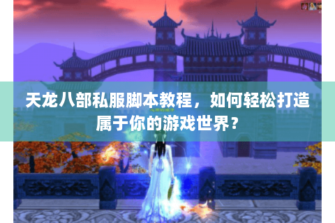 天龙八部私服脚本教程，如何轻松打造属于你的游戏世界？
