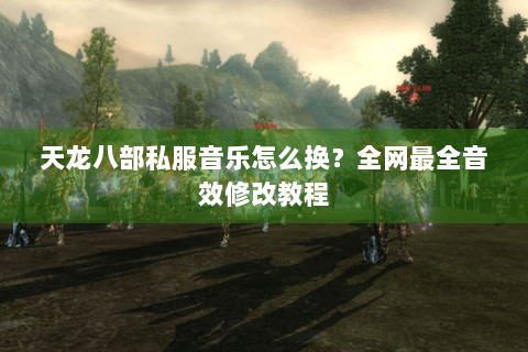 天龙八部私服音乐怎么换？全网最全音效修改教程