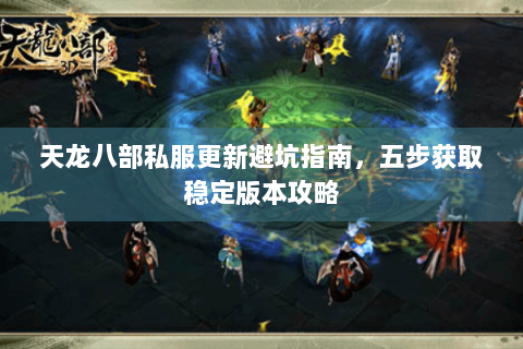 天龙八部私服更新避坑指南，五步获取稳定版本攻略