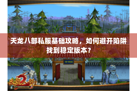 天龙八部私服基础攻略，如何避开陷阱找到稳定版本？
