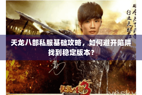 天龙八部私服基础攻略，如何避开陷阱找到稳定版本？