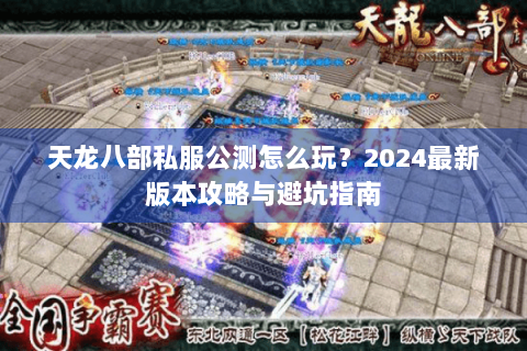 天龙八部私服公测怎么玩？2024最新版本攻略与避坑指南