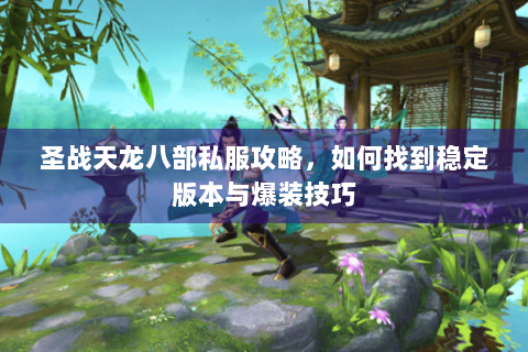 圣战天龙八部私服攻略，如何找到稳定版本与爆装技巧