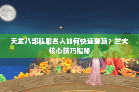 天龙八部私服名人如何快速登顶？三大核心技巧揭秘
