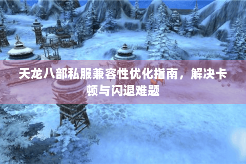 天龙八部私服兼容性优化指南，解决卡顿与闪退难题