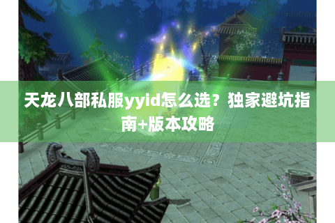 天龙八部私服yyid怎么选？独家避坑指南+版本攻略