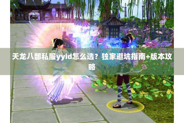天龙八部私服yyid怎么选？独家避坑指南+版本攻略