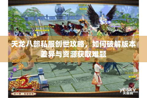 天龙八部私服创世攻略，如何破解版本差异与资源获取难题