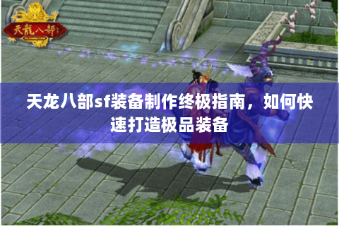 天龙八部sf装备制作终极指南，如何快速打造极品装备