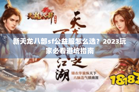 新天龙八部sf公益服怎么选？2023玩家必看避坑指南