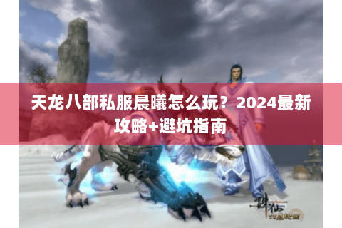 天龙八部私服晨曦怎么玩？2024最新攻略+避坑指南