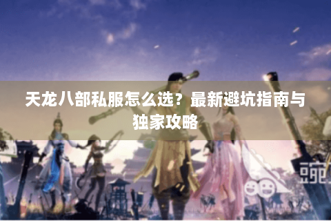 天龙八部私服怎么选？最新避坑指南与独家攻略