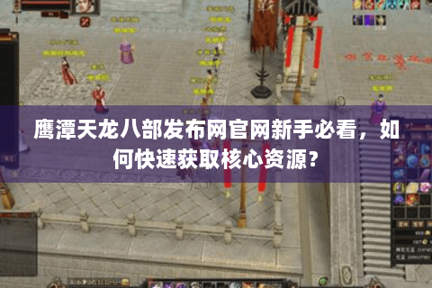鹰潭天龙八部发布网官网新手必看，如何快速获取核心资源？