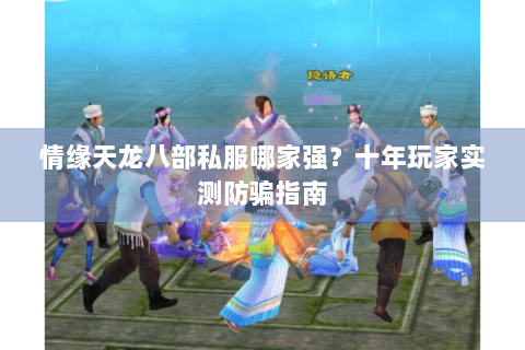 情缘天龙八部私服哪家强？十年玩家实测防骗指南