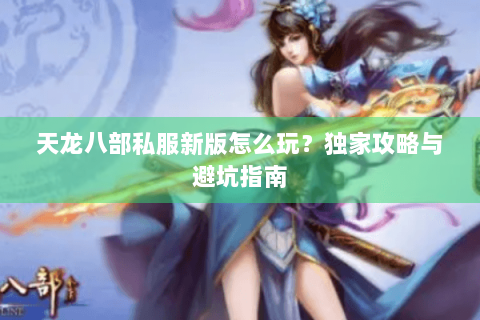 天龙八部私服新版怎么玩？独家攻略与避坑指南